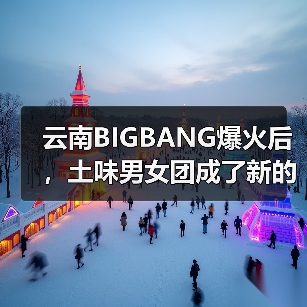云南BIGBANG爆火后，土味男女团成了新的流量密码（图1）