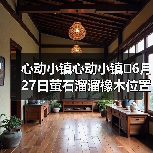心动小镇心动小镇⭐6月27日萤石溜溜橡木位置攻略(图2) 心动小镇心动小镇⭐6月27日萤石溜溜橡木位置攻略(图2)
