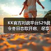 KK官方对战平台S29战令冬日恋歌开启,尽享700%超值权益!(图2) KK官方对战平台S29战令冬日恋歌开启,尽享700%超值权益!(图2)