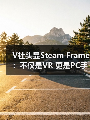 V社头显Steam Frame：不仅是VR 更是PC手机融合神器（图1）