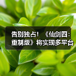 告别独占！《仙剑四：重制版》将实现多平台同步上线（图3）