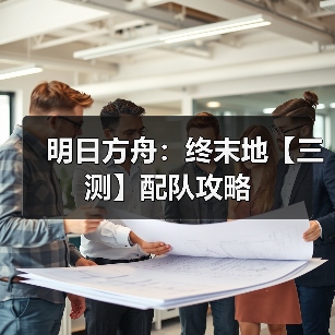 明日方舟：终末地【三测】配队攻略