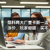 爆料两大厂显卡新一波涨价,玩家傻眼:买不起了...(图2) 爆料两大厂显卡新一波涨价,玩家傻眼:买不起了...(图2)