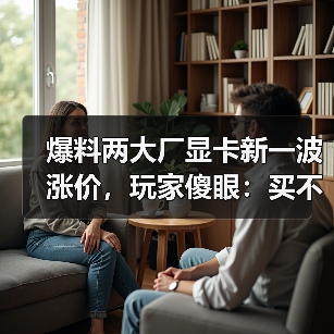 爆料两大厂显卡新一波涨价,玩家傻眼:买不起了...(图1) 爆料两大厂显卡新一波涨价,玩家傻眼:买不起了...(图1)