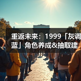 重返未来：1999「灰调蓝」角色养成&抽取建议 | 重返未来