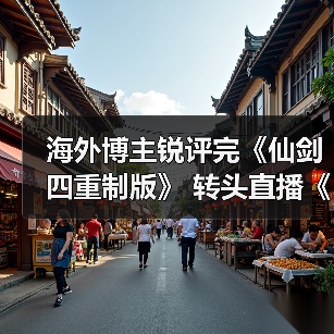 海外博主锐评完《仙剑四重制版》 转头直播《仙剑七》