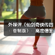 外媒评《仙剑奇侠传四：重制版》：高度借鉴《光与影：33号远征队》！