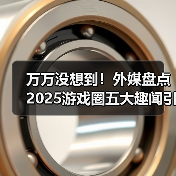 万万没想到！外媒盘点2025游戏圈五大趣闻引全网热议！