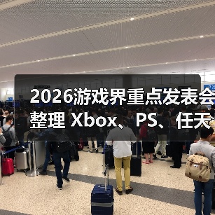 2026游戏界重点发表会整理 Xbox、PS、任天堂重要时程
