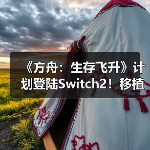 《方舟：生存飞升》计划登陆Switch2！移植工作推进中