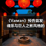 《Vanran》预告首发：魂系与巨人之影风格的ARPG体验