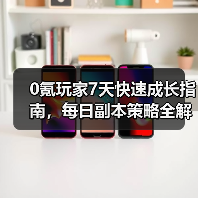 0氪玩家7天快速成长指南，每日副本策略全解析