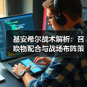 基安希尔战术解析：召唤物配合与战场布阵策略