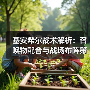 基安希尔战术解析：召唤物配合与战场布阵策略（图2）