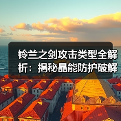 铃兰之剑攻击类型全解析：揭秘晶能防护破解方法