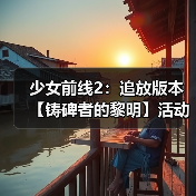 少女前线2：追放版本【铸碑者的黎明】活动即将开启，新角色与限时玩法重磅来袭！