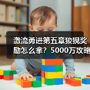 激流勇进第五章狻猊奖励怎么拿?5000万攻略大揭秘(图4) 激流勇进第五章狻猊奖励怎么拿?5000万攻略大揭秘(图4)