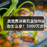 激流勇进第五章狻猊奖励怎么拿?5000万攻略大揭秘(图2) 激流勇进第五章狻猊奖励怎么拿?5000万攻略大揭秘(图2)