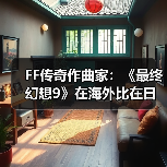 FF传奇作曲家：《最终幻想9》在海外比在日本更受欢迎