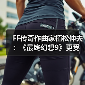 FF传奇作曲家植松伸夫：《最终幻想9》更受海外玩家欢迎