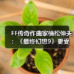 FF传奇作曲家植松伸夫：《最终幻想9》更受海外玩家欢迎（图4）