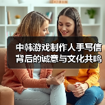 中韩游戏制作人手写信背后的诚意与文化共鸣(图2) 中韩游戏制作人手写信背后的诚意与文化共鸣(图2)