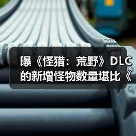 曝《怪猎：荒野》DLC的新增怪物数量堪比《冰原》！