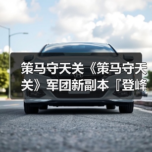 策马守天关《策马守天关》军团新副本『登峰崎路』阵容推荐（图4）